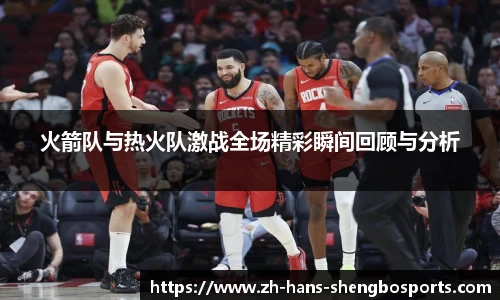 火箭队与热火队激战全场精彩瞬间回顾与分析
