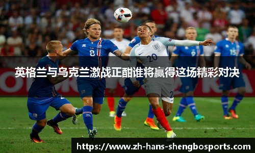 英格兰与乌克兰激战正酣谁将赢得这场精彩对决