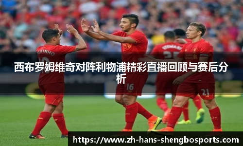西布罗姆维奇对阵利物浦精彩直播回顾与赛后分析